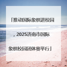 推动国际象棋进校园，2025济南市国际象棋校园团体赛举行