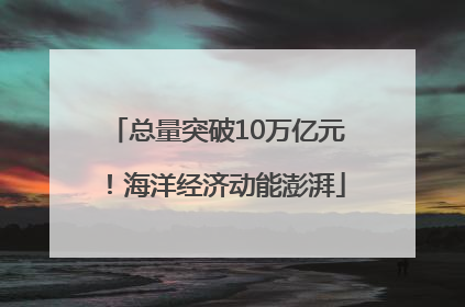 总量突破10万亿元！海洋经济动能澎湃