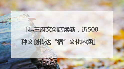 恭王府文创店焕新，近500种文创传达“福”文化内涵