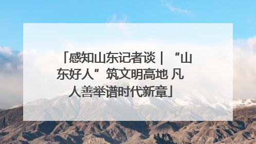 感知山东记者谈｜“山东好人”筑文明高地 凡人善举谱时代新章