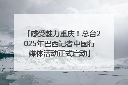 感受魅力重庆！总台2025年巴西记者中国行媒体活动正式启动