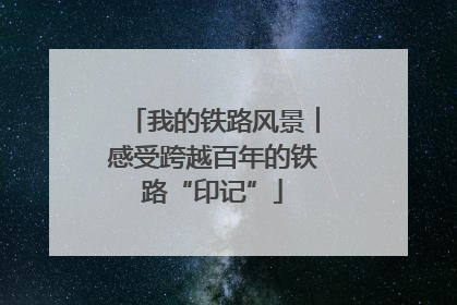 我的铁路风景︱感受跨越百年的铁路“印记”