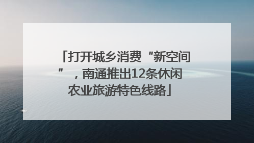 打开城乡消费“新空间”，南通推出12条休闲农业旅游特色线路