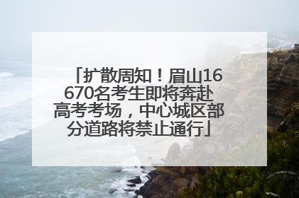 扩散周知！眉山16670名考生即将奔赴高考考场，中心城区部分道路将禁止通行