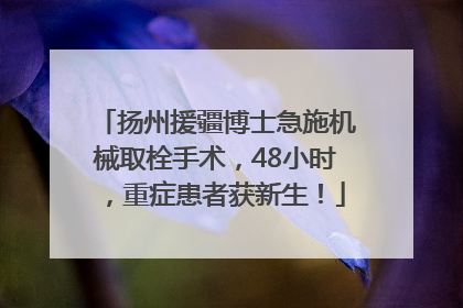 扬州援疆博士急施机械取栓手术，48小时，重症患者获新生！