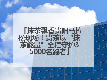 抹茶飘香贵阳马拉松现场！贵茶以“抹茶能量”全程守护35000名跑者