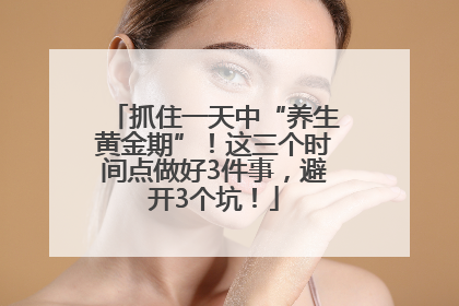 抓住一天中“养生黄金期”！这三个时间点做好3件事，避开3个坑！