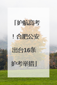 护航高考！合肥公安出台16条护考举措