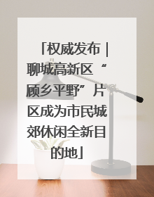 权威发布｜聊城高新区“顾乡平野”片区成为市民城郊休闲全新目的地