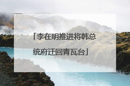 李在明推进将韩总统府迁回青瓦台