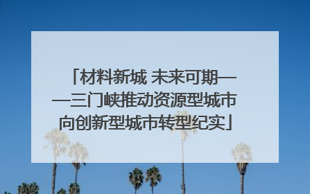 材料新城 未来可期——三门峡推动资源型城市向创新型城市转型纪实