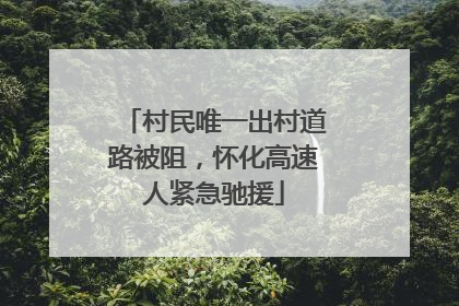 村民唯一出村道路被阻，怀化高速人紧急驰援