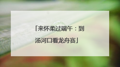 来怀柔过端午：到汤河口看龙舟赛