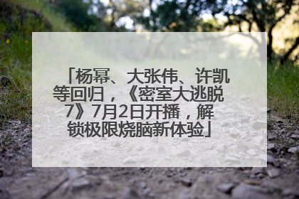 杨幂、大张伟、许凯等回归，《密室大逃脱7》7月2日开播，解锁极限烧脑新体验