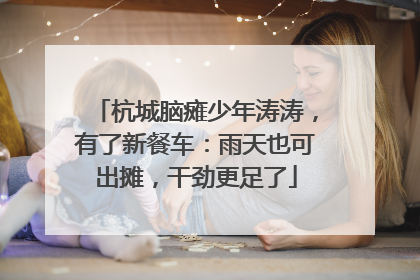 杭城脑瘫少年涛涛，有了新餐车：雨天也可出摊，干劲更足了