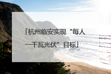 杭州临安实现“每人一千瓦光伏”目标