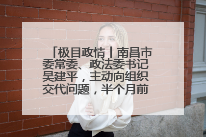 极目政情丨南昌市委常委、政法委书记吴建平，主动向组织交代问题，半个月前还在出席会议