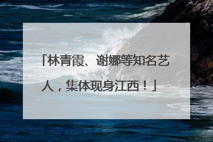 林青霞、谢娜等知名艺人，集体现身江西！