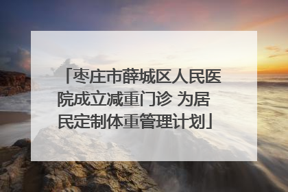 枣庄市薛城区人民医院成立减重门诊 为居民定制体重管理计划