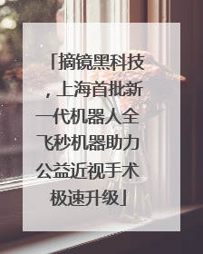 摘镜黑科技，上海首批新一代机器人全飞秒机器助力公益近视手术极速升级