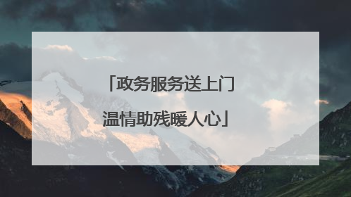 政务服务送上门 温情助残暖人心