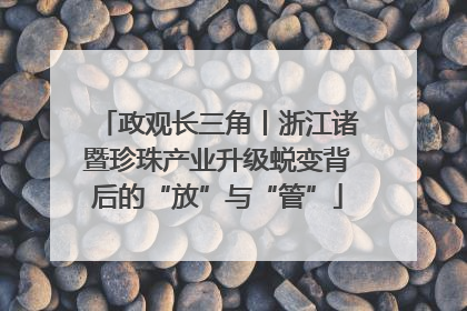 政观长三角丨浙江诸暨珍珠产业升级蜕变背后的“放”与“管”