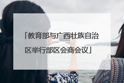 教育部与广西壮族自治区举行部区会商会议