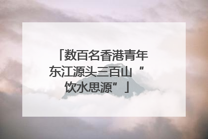 数百名香港青年东江源头三百山“饮水思源”