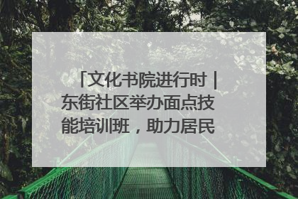 文化书院进行时｜东街社区举办面点技能培训班，助力居民就业创业！