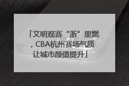 文明观赛“浙”里燃，CBA杭州赛场气质让城市颜值提升