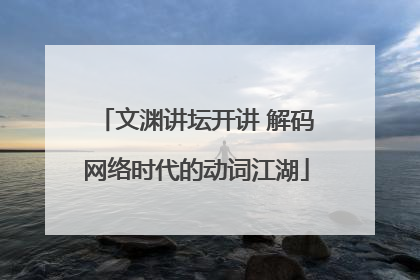 文渊讲坛开讲 解码网络时代的动词江湖