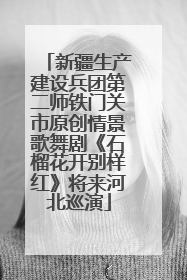 新疆生产建设兵团第二师铁门关市原创情景歌舞剧《石榴花开别样红》将来河北巡演