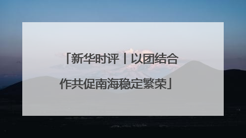 新华时评丨以团结合作共促南海稳定繁荣
