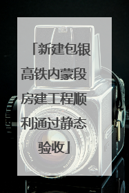 新建包银高铁内蒙段房建工程顺利通过静态验收