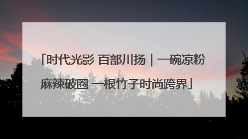 时代光影 百部川扬｜一碗凉粉麻辣破圈 一根竹子时尚跨界