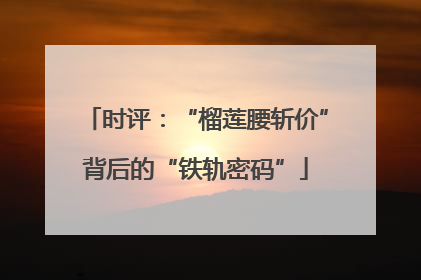 时评：“榴莲腰斩价”背后的“铁轨密码”