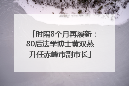 时隔8个月再履新：80后法学博士黄双燕升任赤峰市副市长