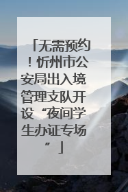 无需预约！忻州市公安局出入境管理支队开设“夜间学生办证专场”