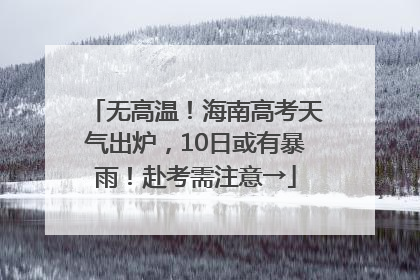 无高温！海南高考天气出炉，10日或有暴雨！赴考需注意→