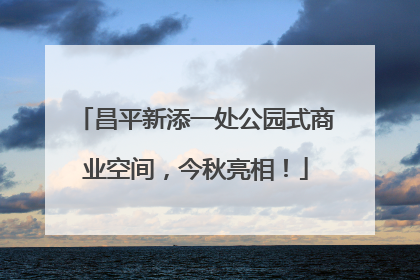 昌平新添一处公园式商业空间，今秋亮相！
