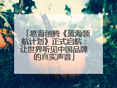 易海创腾《蓝海领航计划》正式启航：让世界听见中国品牌的真实声音