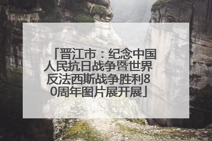 晋江市：纪念中国人民抗日战争暨世界反法西斯战争胜利80周年图片展开展