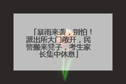 暴雨来袭，别怕！派出所大门敞开，民警搬来凳子，考生家长集中休息