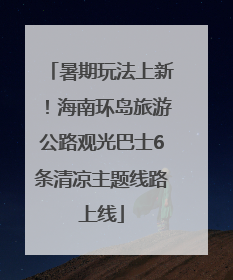 暑期玩法上新！海南环岛旅游公路观光巴士6条清凉主题线路上线