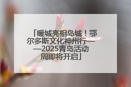 暖城亮相岛城！鄂尔多斯文化神州行——2025青岛活动周即将开启