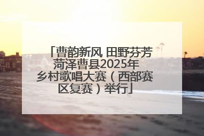 曹韵新风 田野芬芳 菏泽曹县2025年乡村歌唱大赛（西部赛区复赛）举行