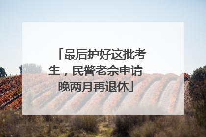 最后护好这批考生，民警老佘申请晚两月再退休