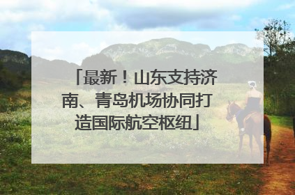 最新！山东支持济南、青岛机场协同打造国际航空枢纽
