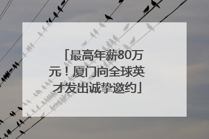 最高年薪80万元！厦门向全球英才发出诚挚邀约