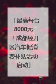 最高每台8000元！成都经开区汽车促消费补贴活动启动